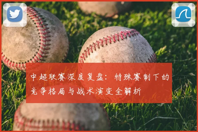 中超联赛深度复盘：特殊赛制下的竞争格局与战术演变全解析
