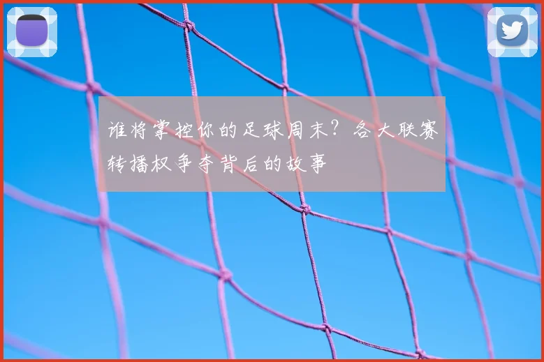 谁将掌控你的足球周末？各大联赛转播权争夺背后的故事