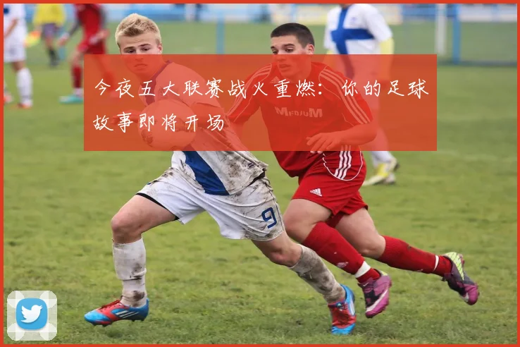 今夜五大联赛战火重燃:你的足球故事即将开场