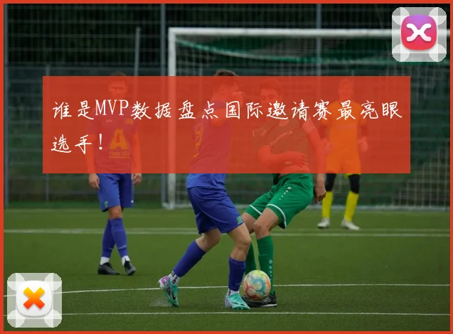 谁是MVP数据盘点国际邀请赛最亮眼选手！
