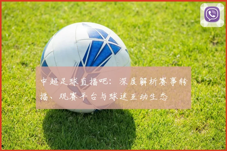 中超足球直播吧：深度解析赛事转播、观赛平台与球迷互动生态