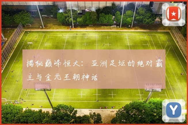 揭秘巅峰恒大：亚洲足坛的绝对霸主与金元王朝神话