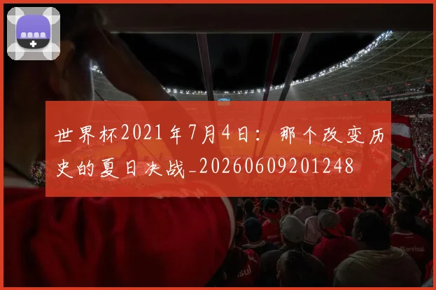 世界杯2021年7月4日：那个改变历史的夏日决战_20260609201248
