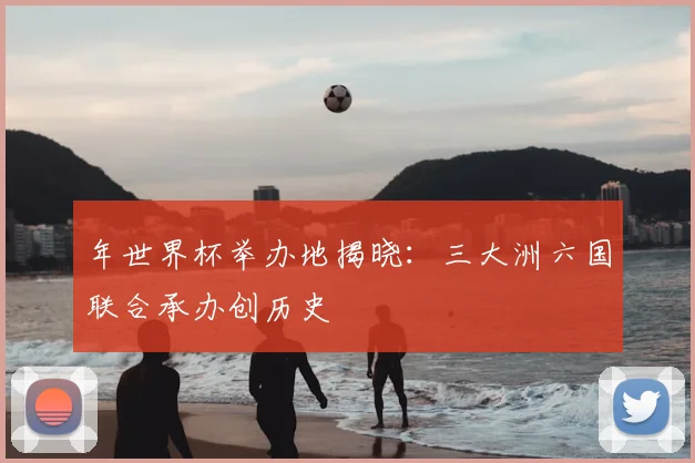 年世界杯举办地揭晓：三大洲六国联合承办创历史