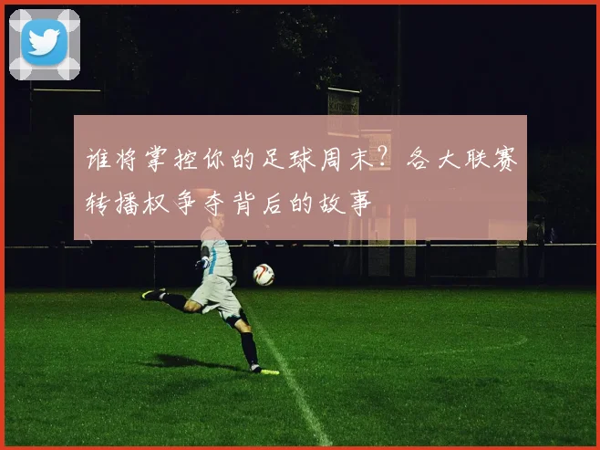 谁将掌控你的足球周末？各大联赛转播权争夺背后的故事
