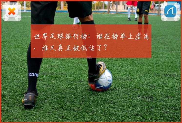 世界足球排行榜：谁在榜单上虚高，谁又真正被低估了？