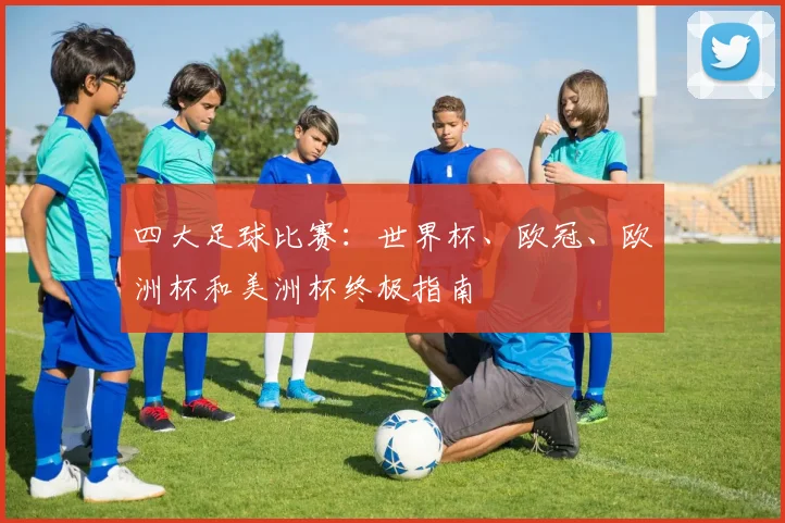 四大足球比赛：世界杯、欧冠、欧洲杯和美洲杯终极指南