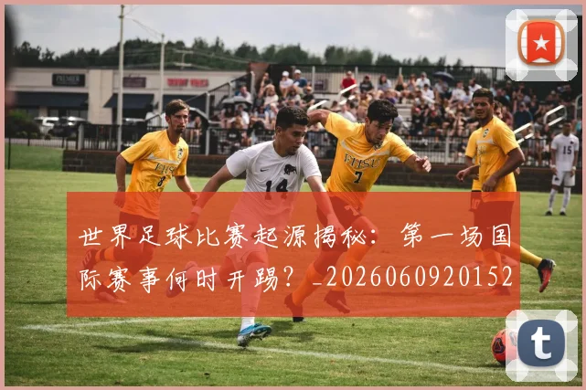 世界足球比赛起源揭秘：第一场国际赛事何时开踢？_20260609201529