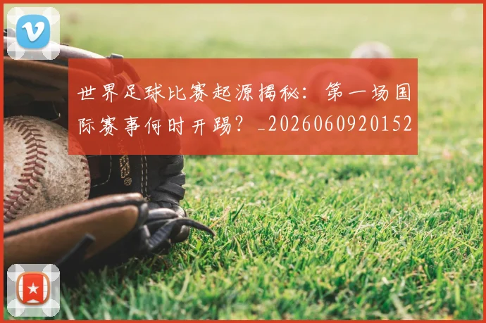 世界足球比赛起源揭秘：第一场国际赛事何时开踢？_20260609201529