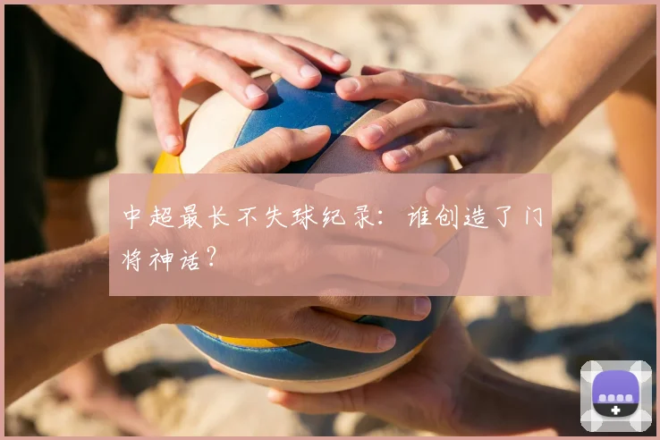 中超最长不失球纪录:谁创造了门将神话?