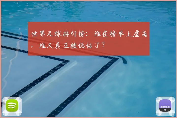 世界足球排行榜：谁在榜单上虚高，谁又真正被低估了？
