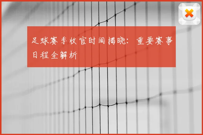 足球赛季收官时间揭晓:重要赛事日程全解析
