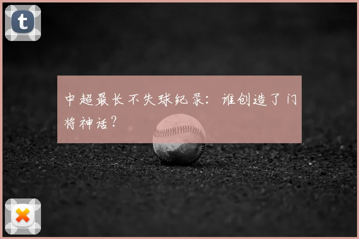 中超最长不失球纪录:谁创造了门将神话?