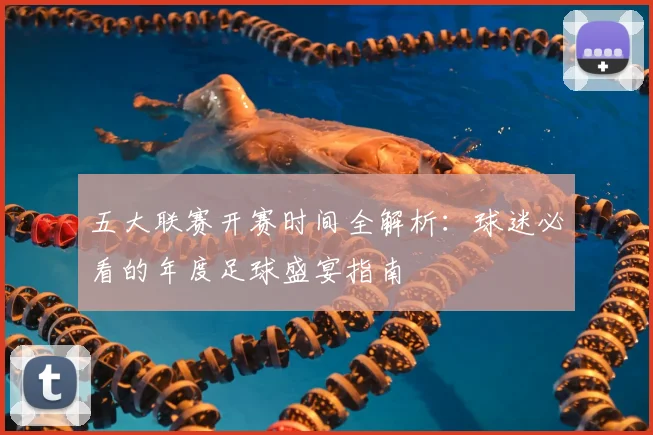 五大联赛开赛时间全解析：球迷必看的年度足球盛宴指南