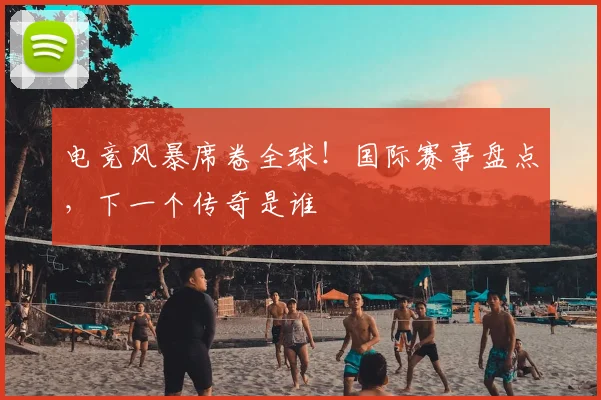 电竞风暴席卷全球！国际赛事盘点，下一个传奇是谁