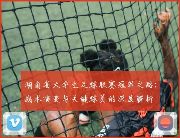 湖南省大学生足球联赛冠军之路：战术演变与关键球员的深度解析