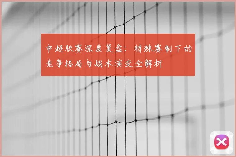 中超联赛深度复盘：特殊赛制下的竞争格局与战术演变全解析