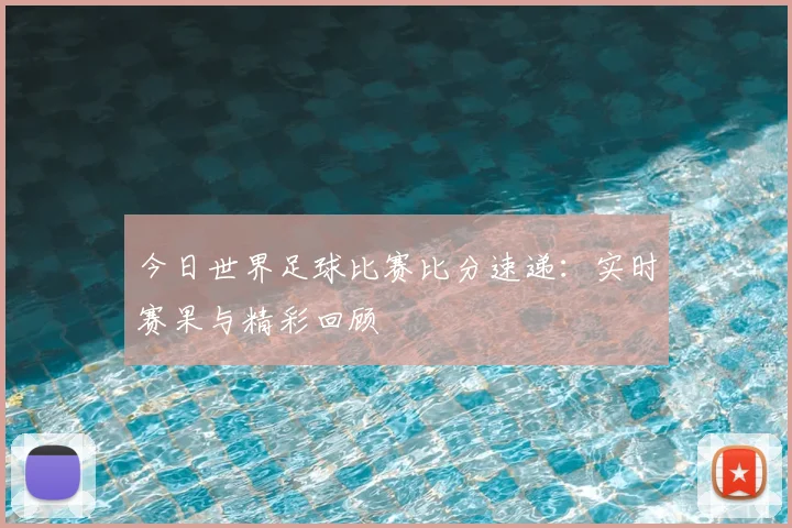 今日世界足球比赛比分速递：实时赛果与精彩回顾