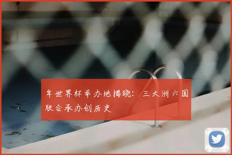 年世界杯举办地揭晓：三大洲六国联合承办创历史