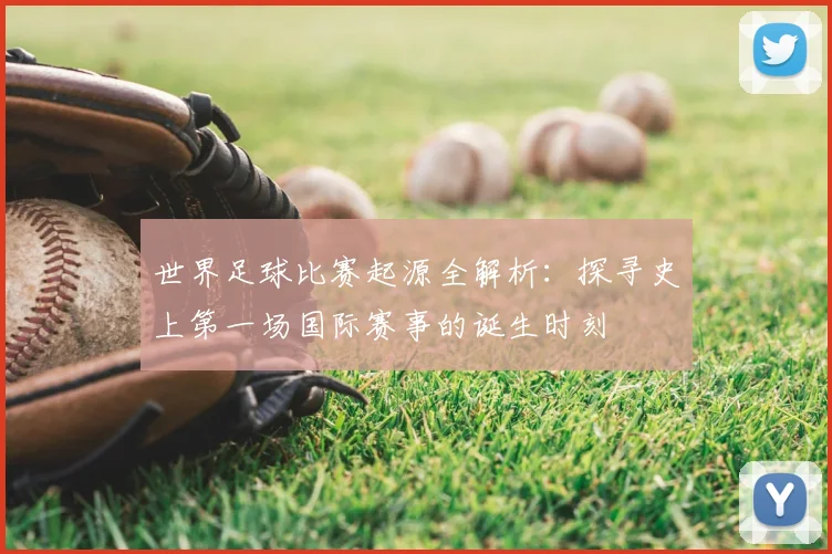 世界足球比赛起源全解析：探寻史上第一场国际赛事的诞生时刻