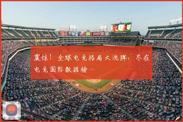 震惊！全球电竞格局大洗牌，尽在电竞国际数据榜