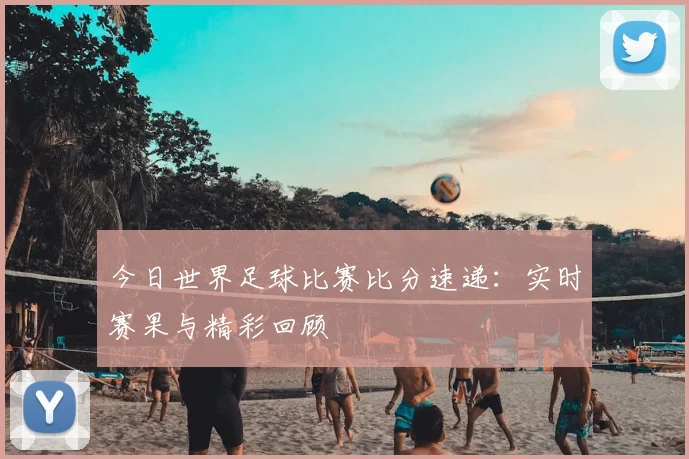 今日世界足球比赛比分速递：实时赛果与精彩回顾